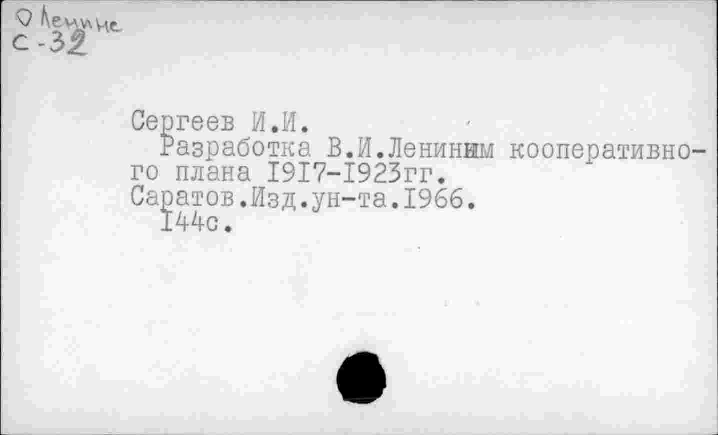 ﻿С -3£
Сергеев И.И.
Разработка В.И.Лениным кооперативного плана 1917-1923гг.
Саратов.Изд.ун-та.1966.
144с.